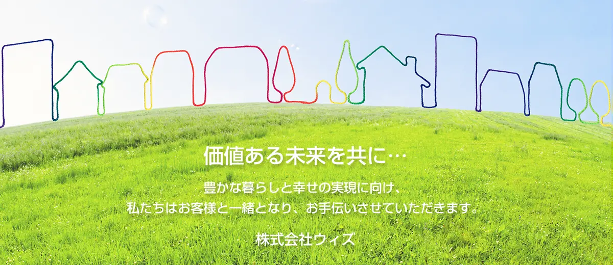 価値ある未来を共に、豊かな暮らしと幸せの実現に向け、私たちはお客様と一緒となり、お手伝いさせていただきます。〈株式会社ウィズ〉